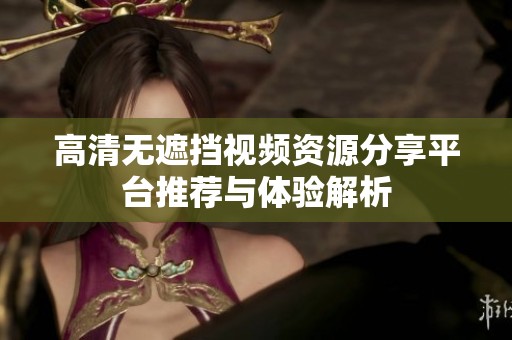 高清无遮挡视频资源分享平台推荐与体验解析