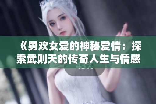 《男欢女爱的神秘爱情：探索武则天的传奇人生与情感世界》
