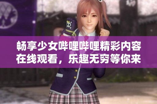 畅享少女哔哩哔哩精彩内容在线观看，乐趣无穷等你来体验