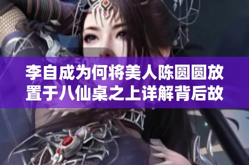 李自成为何将美人陈圆圆放置于八仙桌之上详解背后故事