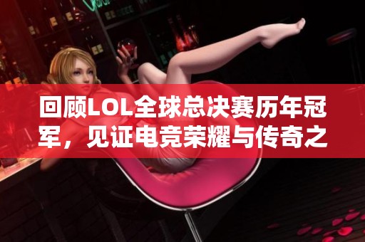 回顾LOL全球总决赛历年冠军，见证电竞荣耀与传奇之路