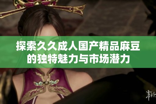 探索久久成人国产精品麻豆的独特魅力与市场潜力