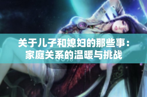 关于儿子和媳妇的那些事：家庭关系的温暖与挑战