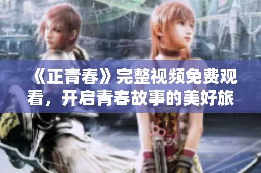 《正青春》完整视频免费观看，开启青春故事的美好旅程