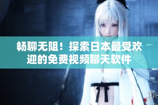 畅聊无阻！探索日本最受欢迎的免费视频聊天软件