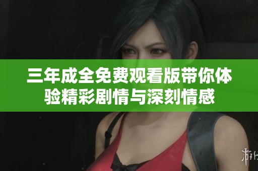 三年成全免费观看版带你体验精彩剧情与深刻情感