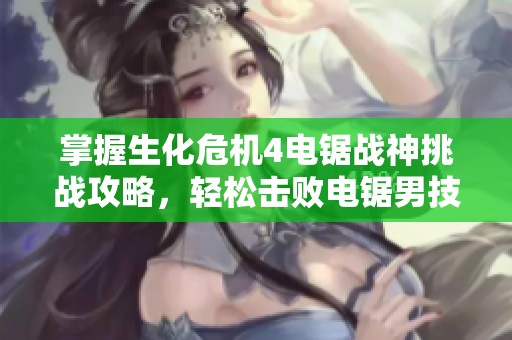 掌握生化危机4电锯战神挑战攻略，轻松击败电锯男技巧解析