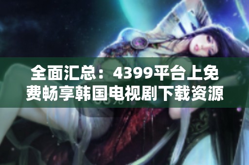 全面汇总：4399平台上免费畅享韩国电视剧下载资源