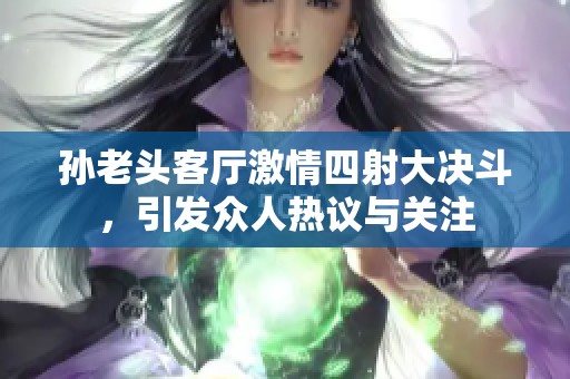 孙老头客厅激情四射大决斗，引发众人热议与关注
