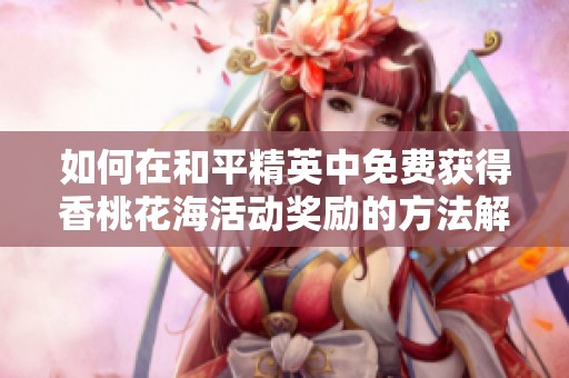 如何在和平精英中免费获得香桃花海活动奖励的方法解析
