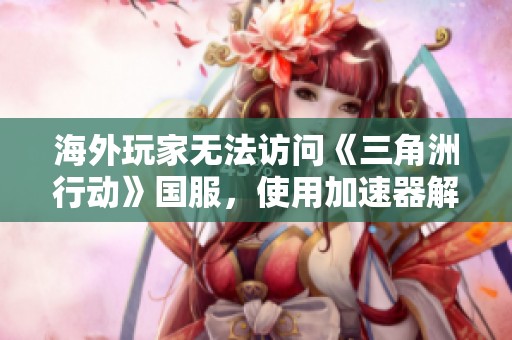 海外玩家无法访问《三角洲行动》国服，使用加速器解决问题