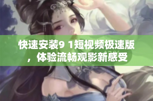 快速安装9 1短视频极速版，体验流畅观影新感受