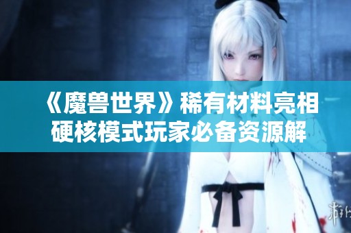 《魔兽世界》稀有材料亮相 硬核模式玩家必备资源解析