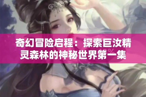 奇幻冒险启程：探索巨汝精灵森林的神秘世界第一集