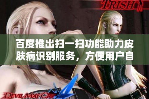 百度推出扫一扫功能助力皮肤病识别服务，方便用户自测健康