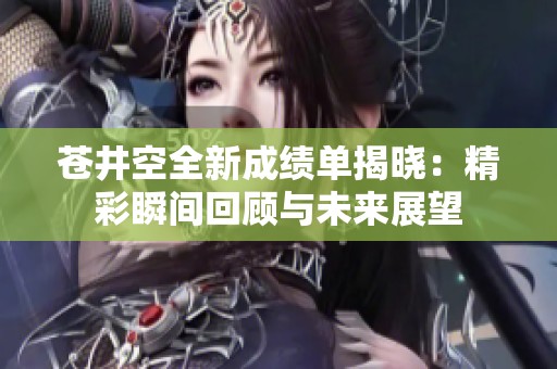 苍井空全新成绩单揭晓：精彩瞬间回顾与未来展望