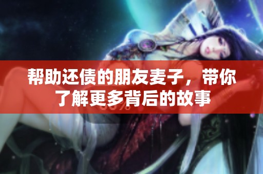 帮助还债的朋友麦子，带你了解更多背后的故事