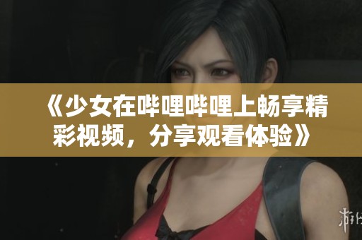 《少女在哔哩哔哩上畅享精彩视频，分享观看体验》
