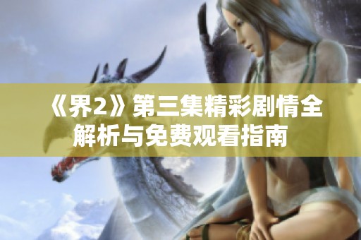 《界2》第三集精彩剧情全解析与免费观看指南