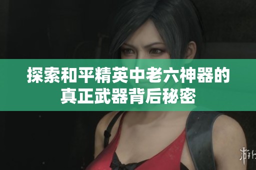探索和平精英中老六神器的真正武器背后秘密
