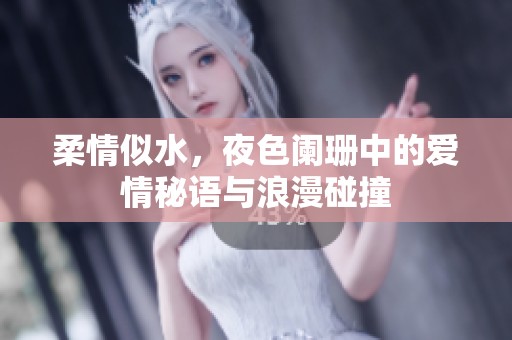 柔情似水，夜色阑珊中的爱情秘语与浪漫碰撞