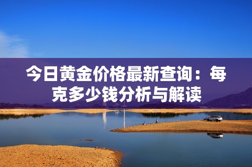 今日黄金价格最新查询：每克多少钱分析与解读