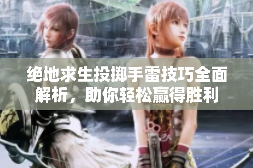 绝地求生投掷手雷技巧全面解析，助你轻松赢得胜利