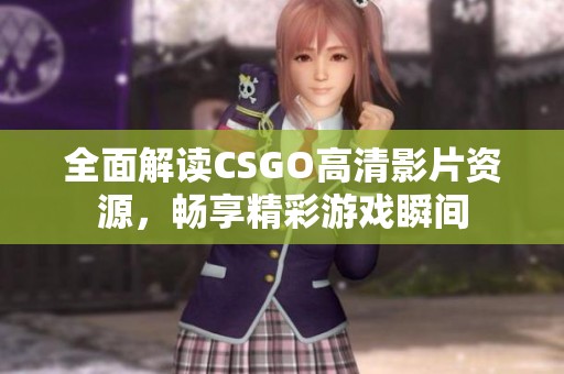 全面解读CSGO高清影片资源，畅享精彩游戏瞬间