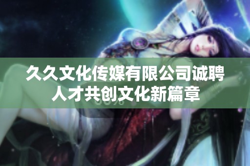久久文化传媒有限公司诚聘人才共创文化新篇章