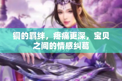 铜的羁绊，疼痛更深，宝贝之间的情感纠葛