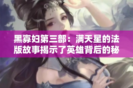 黑寡妇第三部：满天星的法版故事揭示了英雄背后的秘密