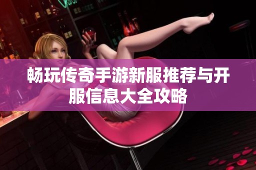 畅玩传奇手游新服推荐与开服信息大全攻略