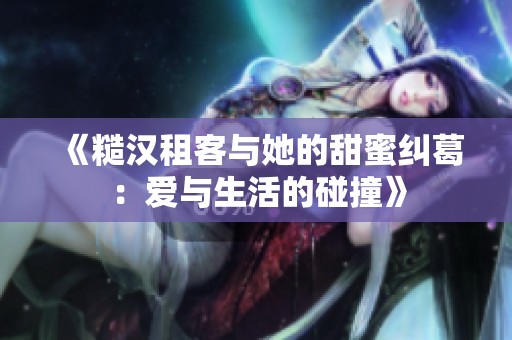 《糙汉租客与她的甜蜜纠葛：爱与生活的碰撞》