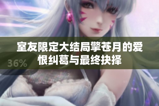 室友限定大结局擎苍月的爱恨纠葛与最终抉择
