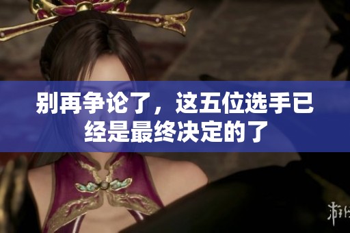 别再争论了，这五位选手已经是最终决定的了