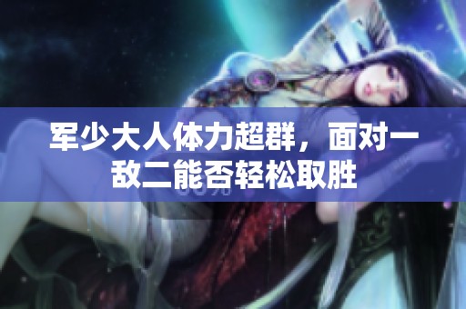 军少大人体力超群，面对一敌二能否轻松取胜