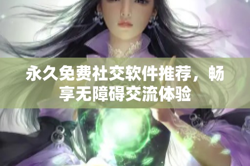 永久免费社交软件推荐，畅享无障碍交流体验