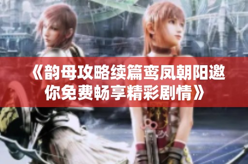 《韵母攻略续篇鸾凤朝阳邀你免费畅享精彩剧情》