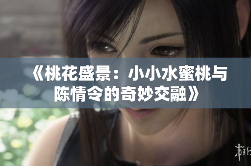 《桃花盛景：小小水蜜桃与陈情令的奇妙交融》