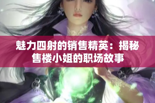 魅力四射的销售精英：揭秘售楼小姐的职场故事