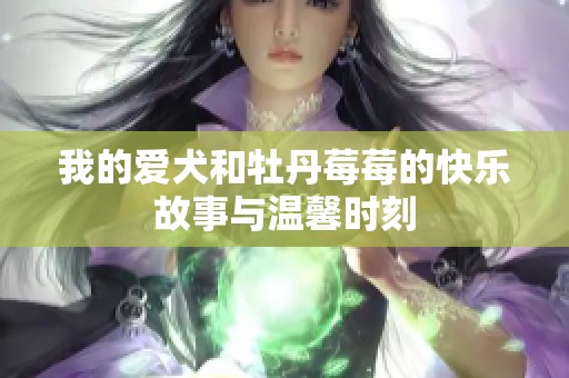 我的爱犬和牡丹莓莓的快乐故事与温馨时刻