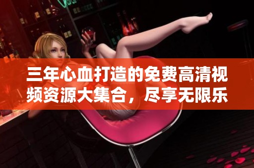 三年心血打造的免费高清视频资源大集合，尽享无限乐趣