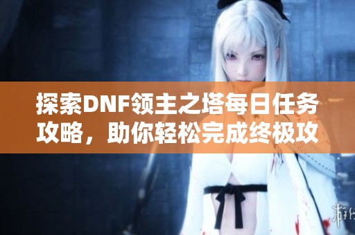 探索DNF领主之塔每日任务攻略，助你轻松完成终极攻关挑战