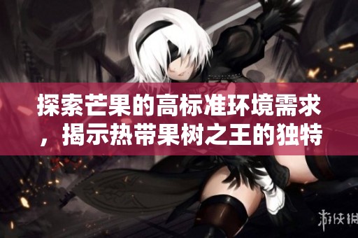 探索芒果的高标准环境需求，揭示热带果树之王的独特之处