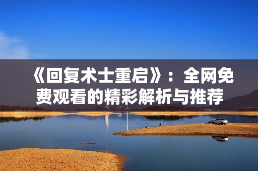 《回复术士重启》：全网免费观看的精彩解析与推荐
