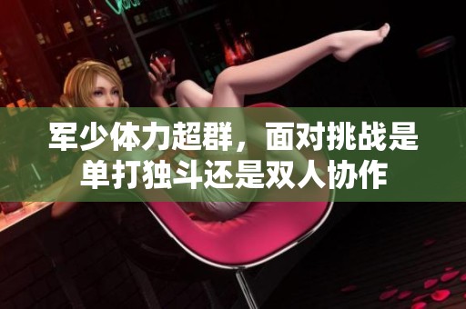 军少体力超群，面对挑战是单打独斗还是双人协作