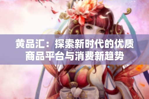 黄品汇：探索新时代的优质商品平台与消费新趋势