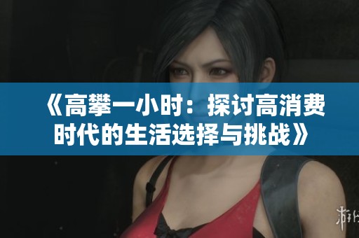 《高攀一小时：探讨高消费时代的生活选择与挑战》
