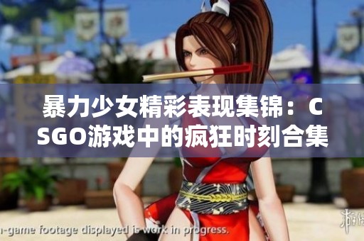 暴力少女精彩表现集锦：CSGO游戏中的疯狂时刻合集