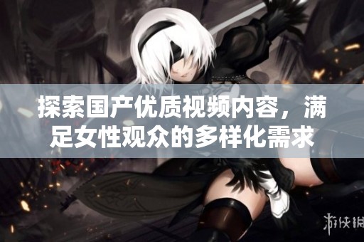 探索国产优质视频内容，满足女性观众的多样化需求